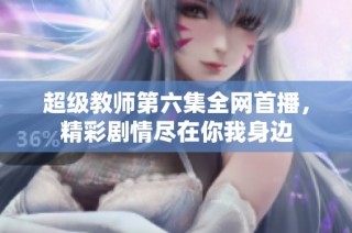 超级教师第六集全网首播，精彩剧情尽在你我身边