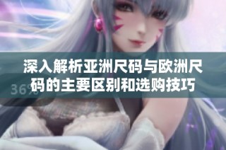 深入解析亚洲尺码与欧洲尺码的主要区别和选购技巧