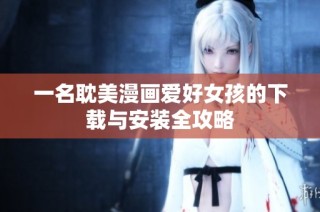 一名耽美漫画爱好女孩的下载与安装全攻略