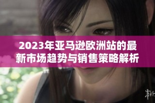 2023年亚马逊欧洲站的最新市场趋势与销售策略解析