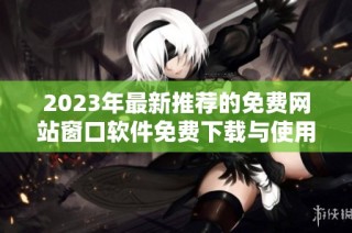 2023年最新推荐的免费网站窗口软件免费下载与使用指南