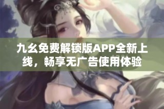 九幺免费解锁版APP全新上线，畅享无广告使用体验