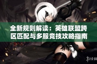 全新规则解读：英雄联盟跨区匹配与多服竞技攻略指南