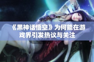 《黑神话悟空》为何能在游戏界引发热议与关注