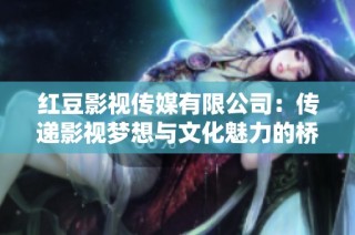 红豆影视传媒有限公司：传递影视梦想与文化魅力的桥梁