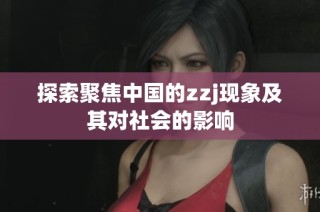 探索聚焦中国的zzj现象及其对社会的影响