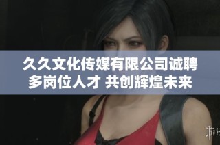 久久文化传媒有限公司诚聘多岗位人才 共创辉煌未来