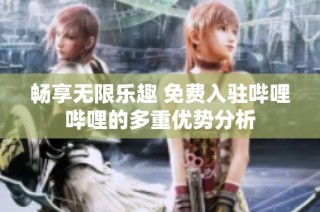 畅享无限乐趣 免费入驻哔哩哔哩的多重优势分析