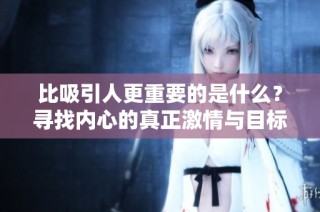 比吸引人更重要的是什么？寻找内心的真正激情与目标