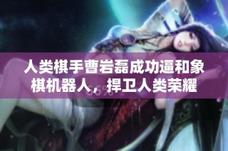 人类棋手曹岩磊成功逼和象棋机器人，捍卫人类荣耀