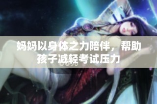 妈妈以身体之力陪伴，帮助孩子减轻考试压力