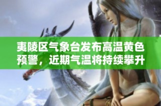 夷陵区气象台发布高温黄色预警，近期气温将持续攀升