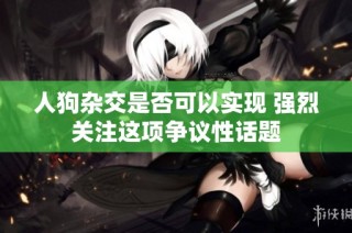 人狗杂交是否可以实现 强烈关注这项争议性话题