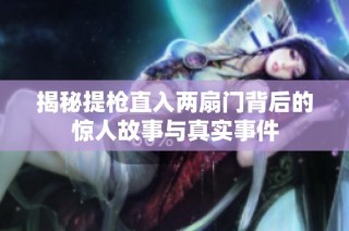 揭秘提枪直入两扇门背后的惊人故事与真实事件