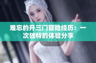 难忘的开三门冒险经历：一次独特的体验分享