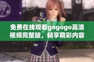 免费在线观看gogogo高清视频完整版，畅享精彩内容不容错过