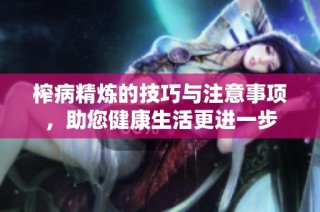 榨病精炼的技巧与注意事项，助您健康生活更进一步