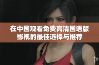 在中国观看免费高清国语版影视的最佳选择与推荐
