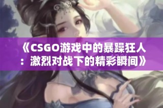 《CSGO游戏中的暴躁狂人：激烈对战下的精彩瞬间》