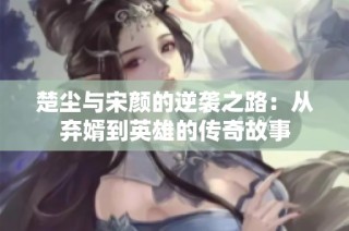 楚尘与宋颜的逆袭之路：从弃婿到英雄的传奇故事