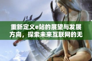 重新定义e站的展望与发展方向，探索未来互联网的无限可能