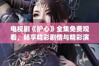 电视剧《护心》全集免费观看，畅享精彩剧情与精彩演绎