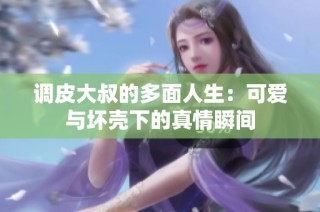 调皮大叔的多面人生：可爱与坏壳下的真情瞬间
