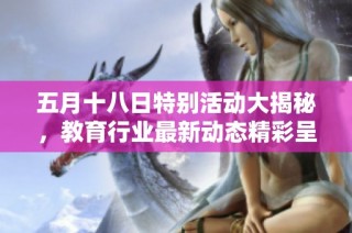五月十八日特别活动大揭秘，教育行业最新动态精彩呈现