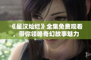 《星汉灿烂》全集免费观看，带你领略奇幻故事魅力