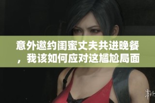 意外邀约闺蜜丈夫共进晚餐，我该如何应对这尴尬局面