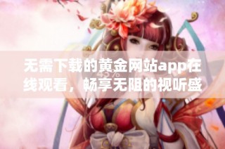 无需下载的黄金网站app在线观看，畅享无阻的视听盛宴
