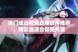 热门成品视频直播软件推荐，哪款最适合你使用呢