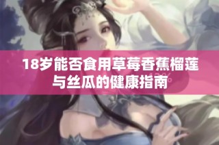 18岁能否食用草莓香蕉榴莲与丝瓜的健康指南