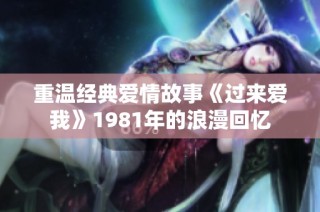 重温经典爱情故事《过来爱我》1981年的浪漫回忆
