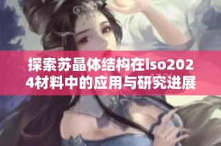 探索苏晶体结构在iso2024材料中的应用与研究进展