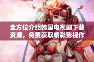 全方位介绍韩国电视剧下载资源，免费获取精彩影视作品