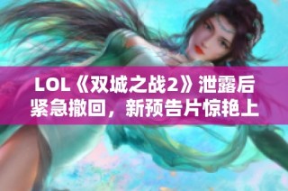 LOL《双城之战2》泄露后紧急撤回，新预告片惊艳上线