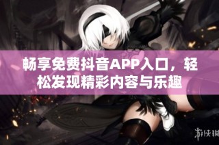 畅享免费抖音APP入口，轻松发现精彩内容与乐趣
