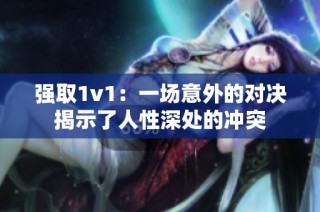 强取1v1：一场意外的对决揭示了人性深处的冲突