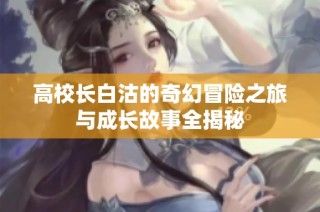 高校长白沽的奇幻冒险之旅与成长故事全揭秘