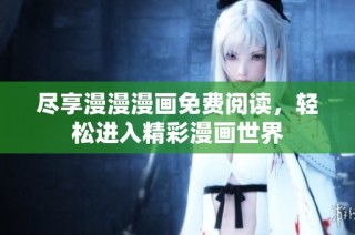 尽享漫漫漫画免费阅读，轻松进入精彩漫画世界