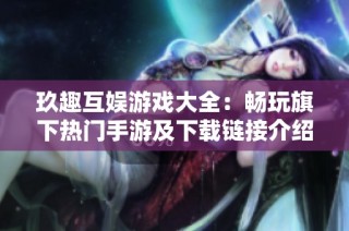 玖趣互娱游戏大全：畅玩旗下热门手游及下载链接介绍