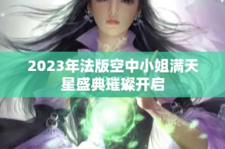 2023年法版空中小姐满天星盛典璀璨开启