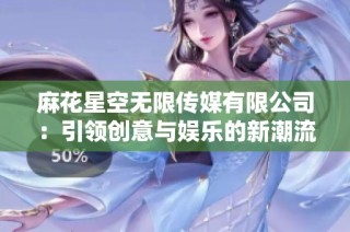 麻花星空无限传媒有限公司：引领创意与娱乐的新潮流