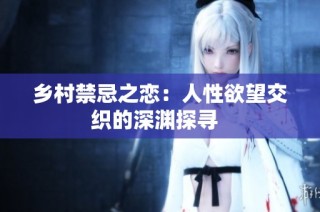 乡村禁忌之恋：人性欲望交织的深渊探寻  
