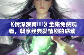 《情深深雨濛濛》全集免费观看，畅享经典爱情剧的感动瞬间