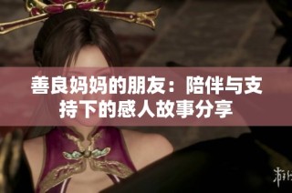 善良妈妈的朋友：陪伴与支持下的感人故事分享