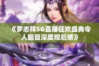 《罗志祥5G直播狂欢盛典令人瞩目深度观后感》
