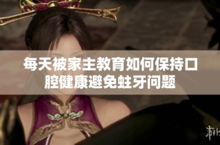 每天被家主教育如何保持口腔健康避免蛀牙问题