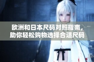 欧洲和日本尺码对照指南，助你轻松购物选择合适尺码